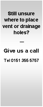 Text Box: Still unsure where to place vent or drainage holes? Give us a callTel 0151 355 5757